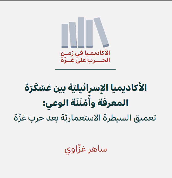 الأكاديميا في زمن الحرب على غزّة (3): الأكاديميا الإسرائيليّة بين عَسْكَرَة المعرفة وأَمْنَنَة الوعي: تعميق السيطرة الاستعماريّة بعد حرب غزّة (أيّار 2026)